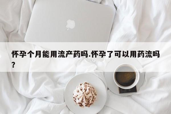 米非米索使用怀孕个月能用流产药吗.怀孕了可以用药流吗？