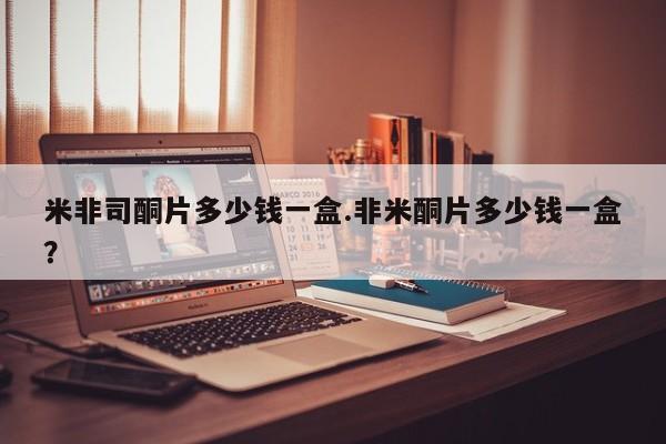 米非米索使用米非司酮片多少钱一盒.非米酮片多少钱一盒？