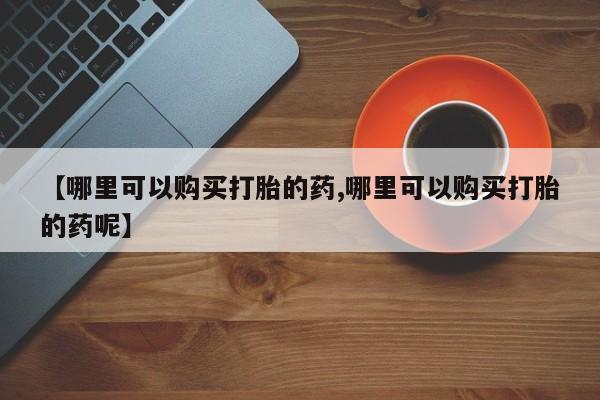 米非米索使用【哪里可以购买打胎的药,哪里可以购买打胎的药呢】