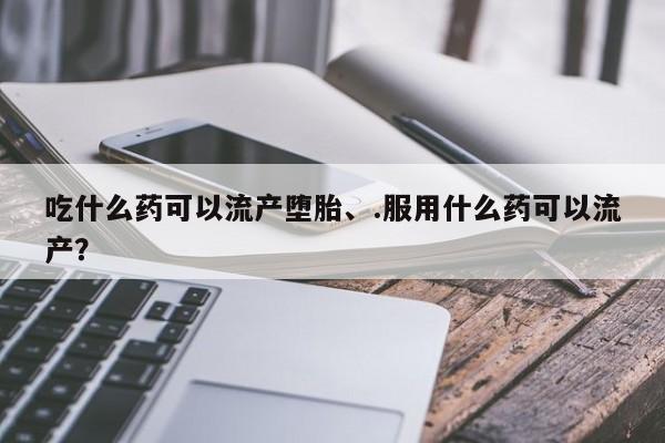 米非米索使用吃什么药可以流产堕胎、.服用什么药可以流产？