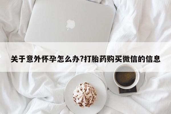 米非米索使用关于意外怀孕怎么办?打胎药购买微信的信息