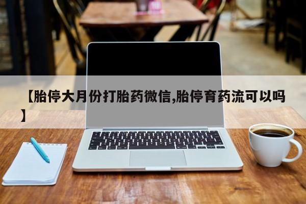 米非米索使用【胎停大月份打胎药微信,胎停育药流可以吗】