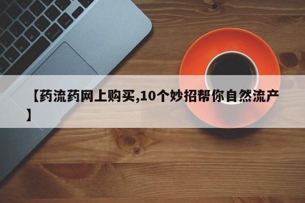 米非米索使用【药流药网上购买,10个妙招帮你自然流产】