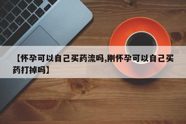 米非米索使用【怀孕可以自己买药流吗,刚怀孕可以自己买药打掉吗】