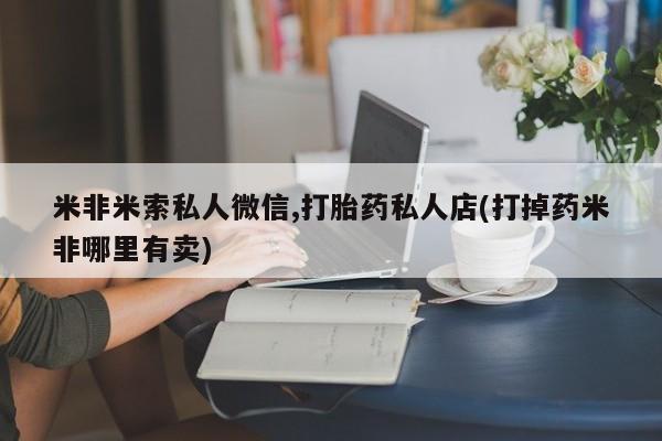 米非米索使用米非米索私人微信,打胎药私人店(打掉药米非哪里有卖)